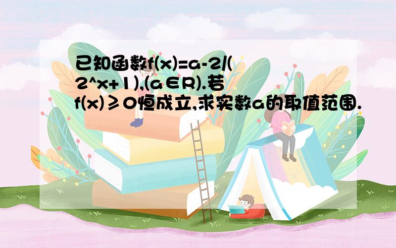 已知函数f(x)=a-2/(2^x+1),(a∈R).若f(x)≥0恒成立,求实数a的取值范围.