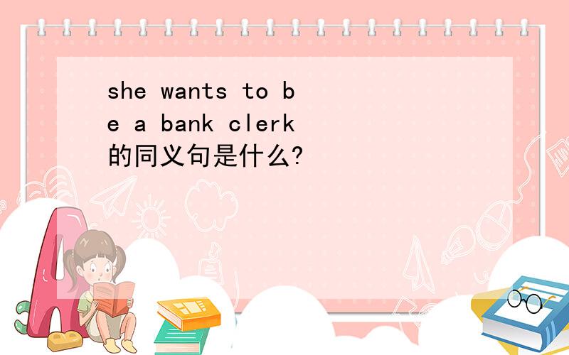 she wants to be a bank clerk的同义句是什么?