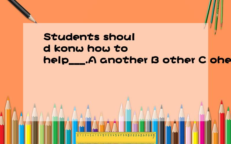 Students should konw how to help___.A another B other C oher