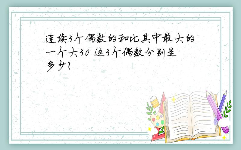 连续3个偶数的和比其中最大的一个大30 这3个偶数分别是多少?