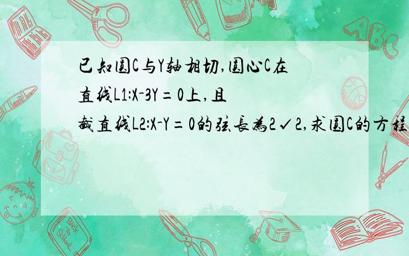 已知圆C与Y轴相切,圆心C在直线L1:X-3Y=0上,且截直线L2:X-Y=0的弦长为2√2,求圆C的方程