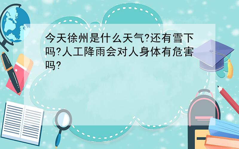 今天徐州是什么天气?还有雪下吗?人工降雨会对人身体有危害吗?