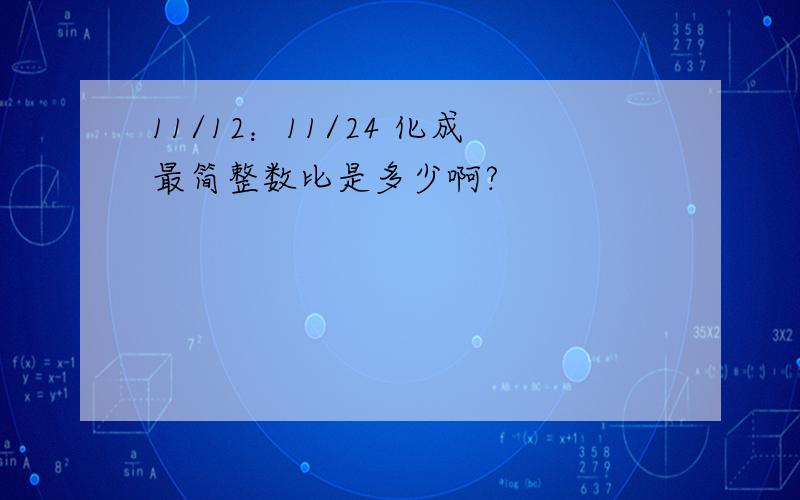 11/12：11/24 化成最简整数比是多少啊?