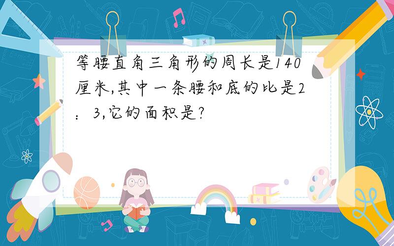 等腰直角三角形的周长是140厘米,其中一条腰和底的比是2：3,它的面积是?