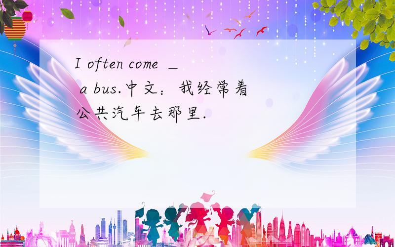 I often come ＿ a bus.中文：我经常着公共汽车去那里.