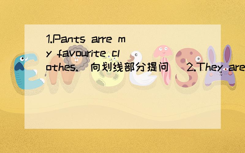 1.Pants arre my favourite clothes.(向划线部分提问） 2.They are his p