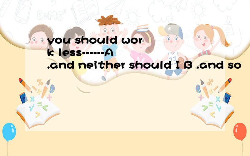 you should work less------A .and neither should I B .and so