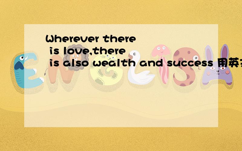 Wherever there is love,there is also wealth and success 用英文解