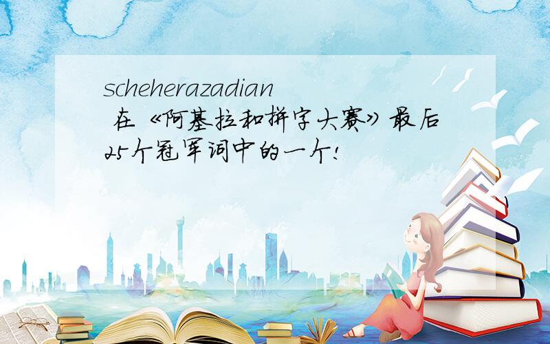 scheherazadian 在《阿基拉和拼字大赛》最后25个冠军词中的一个!