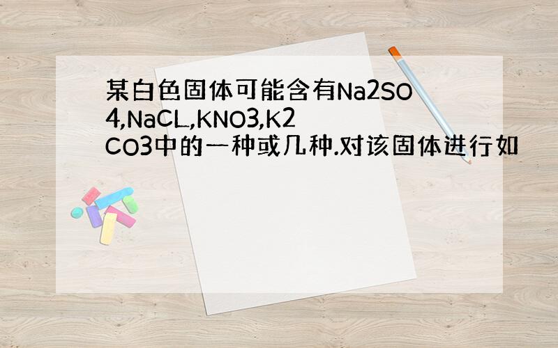 某白色固体可能含有Na2SO4,NaCL,KNO3,K2CO3中的一种或几种.对该固体进行如