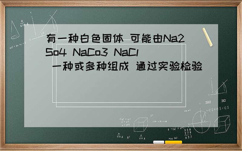 有一种白色固体 可能由Na2So4 NaCo3 NaCl 一种或多种组成 通过实验检验