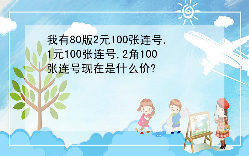 我有80版2元100张连号,1元100张连号,2角100张连号现在是什么价?