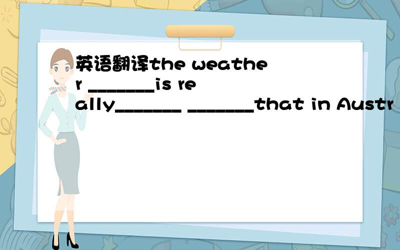 英语翻译the weather _______is really_______ _______that in Austr