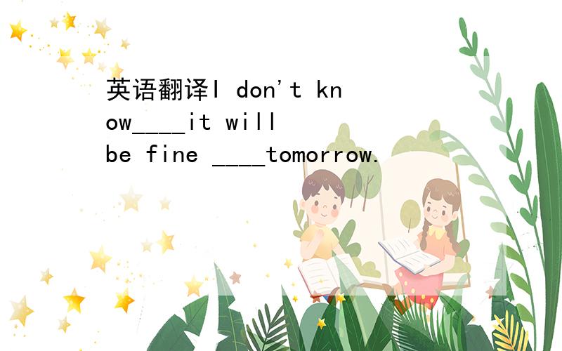 英语翻译I don't know____it will be fine ____tomorrow.