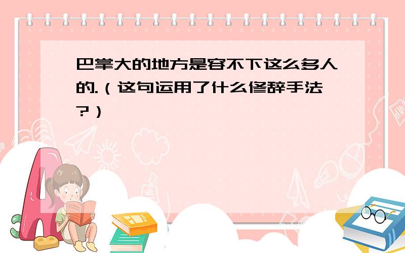 巴掌大的地方是容不下这么多人的.（这句运用了什么修辞手法?）