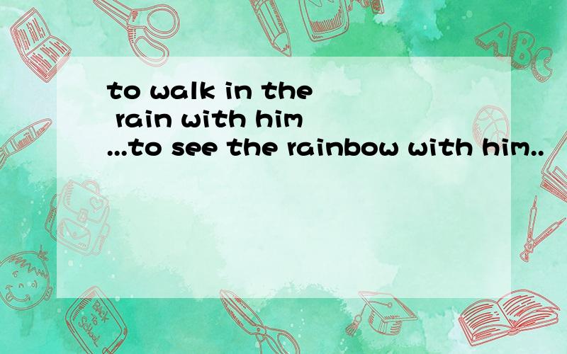 to walk in the rain with him...to see the rainbow with him..