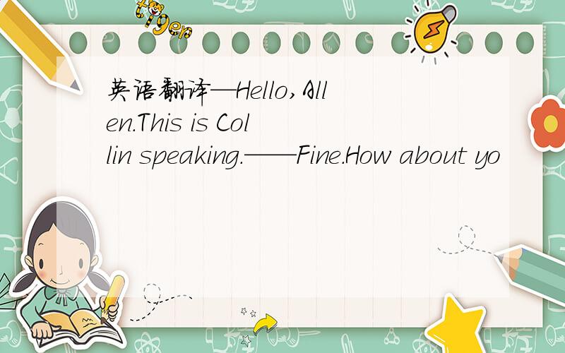 英语翻译—Hello,Allen.This is Collin speaking.——Fine.How about yo