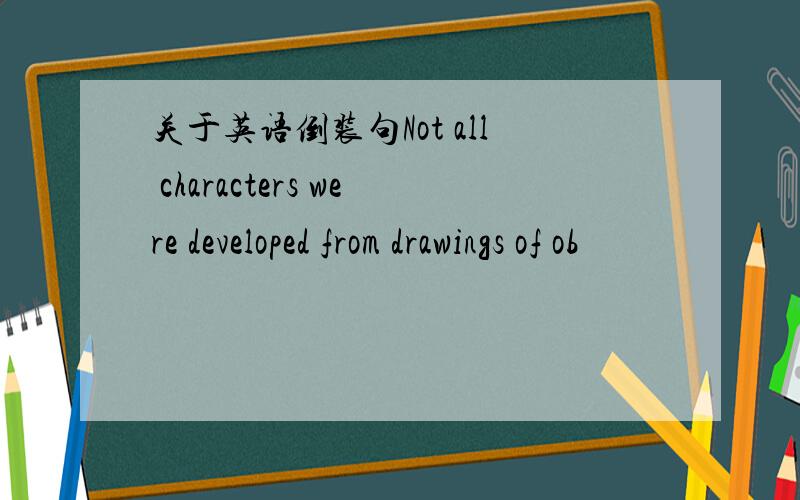 关于英语倒装句Not all characters were developed from drawings of ob