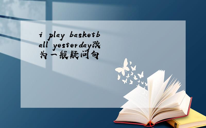 i play basketball yesterday改为一般疑问句