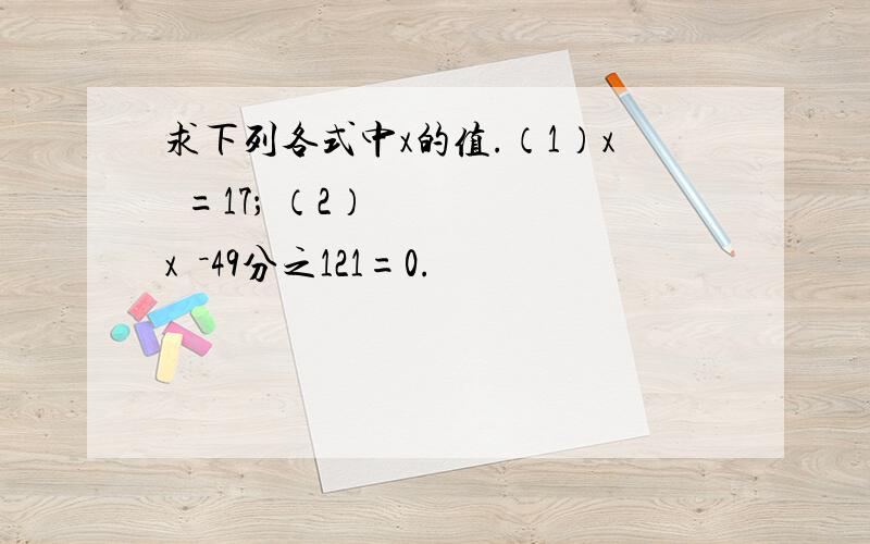 求下列各式中x的值.（1）x²=17； （2）x²－49分之121=0.