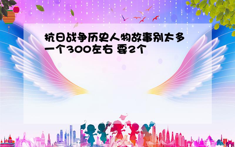 抗日战争历史人物故事别太多 一个300左右 要2个