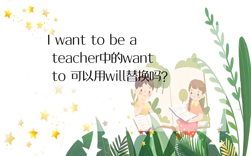 I want to be a teacher中的want to 可以用will替换吗?