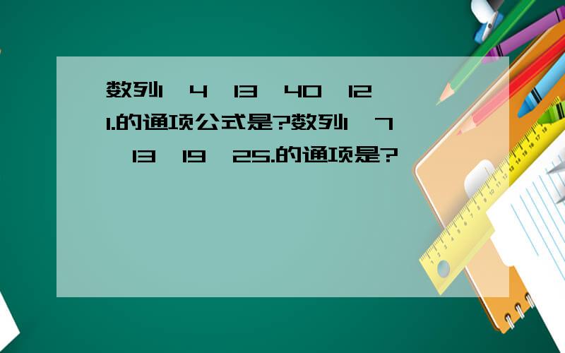 数列1,4,13,40,121.的通项公式是?数列1,7,13,19,25.的通项是?