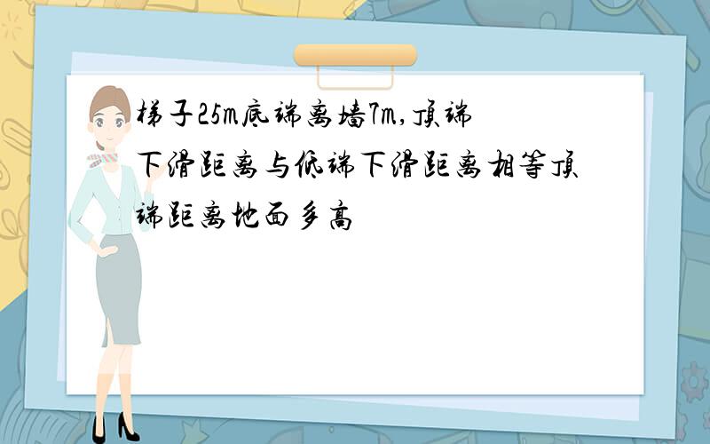 梯子25m底端离墙7m,顶端下滑距离与低端下滑距离相等顶端距离地面多高