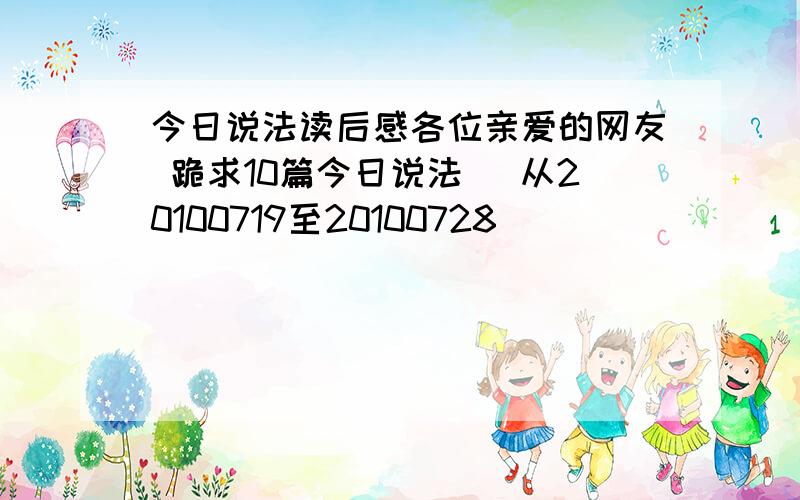 今日说法读后感各位亲爱的网友 跪求10篇今日说法 （从20100719至20100728）