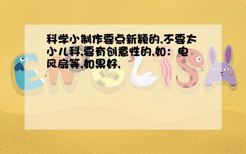 科学小制作要点新颖的,不要太小儿科,要有创意性的,如：电风扇等,如果好,