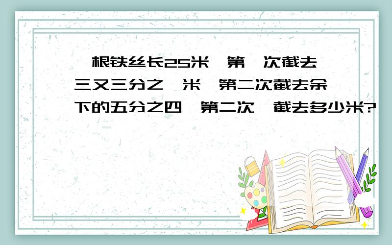 一根铁丝长25米,第一次截去三又三分之一米,第二次截去余下的五分之四,第二次,截去多少米?