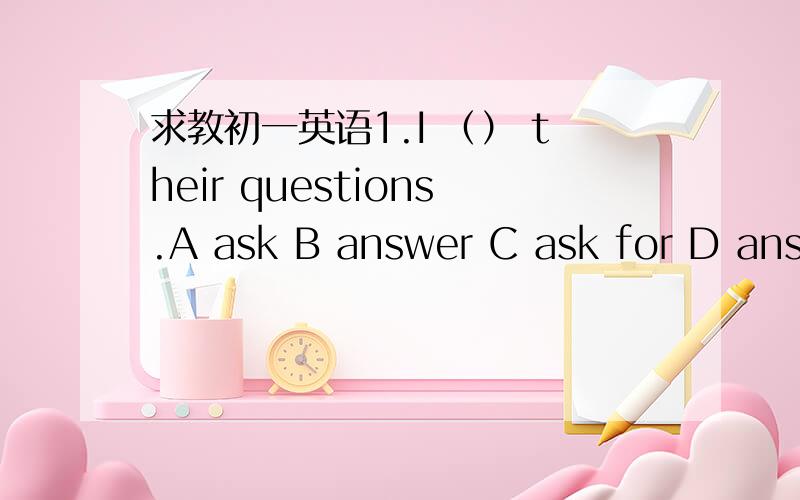 求教初一英语1.I （） their questions.A ask B answer C ask for D answ