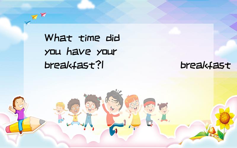 What time did you have your breakfast?I___ ___ breakfast at