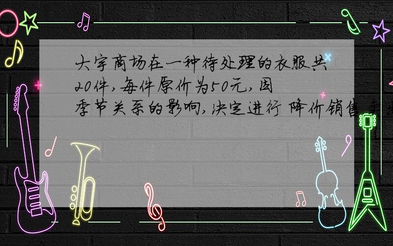 大宇商场在一种待处理的衣服共20件,每件原价为50元,因季节关系的影响,决定进行 降价销售.卖出10件后,商场为了让资金