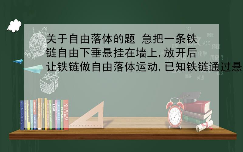 关于自由落体的题 急把一条铁链自由下垂悬挂在墙上,放开后让铁链做自由落体运动,已知铁链通过悬点下3.2m处的一点历时0.