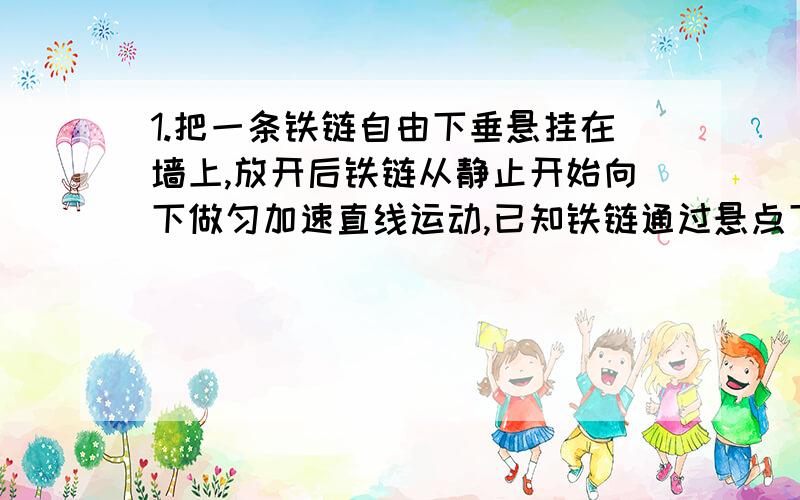 1.把一条铁链自由下垂悬挂在墙上,放开后铁链从静止开始向下做匀加速直线运动,已知铁链通过悬点下3.2m处一点历时0.5s