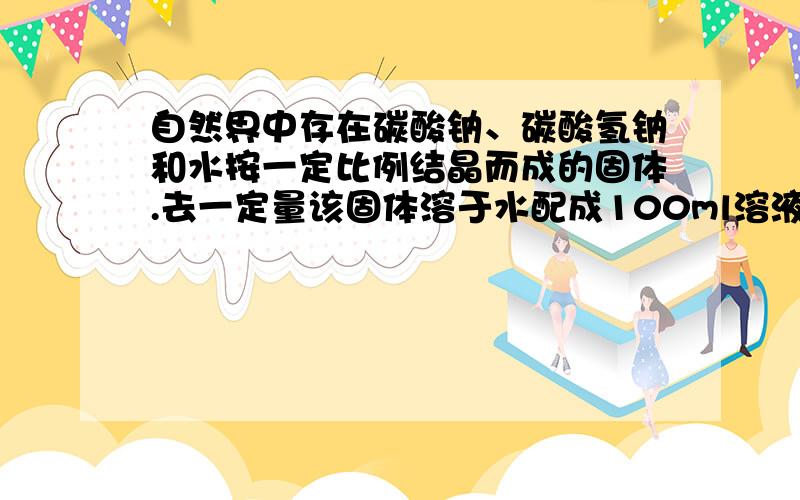 自然界中存在碳酸钠、碳酸氢钠和水按一定比例结晶而成的固体.去一定量该固体溶于水配成100ml溶液,测得溶