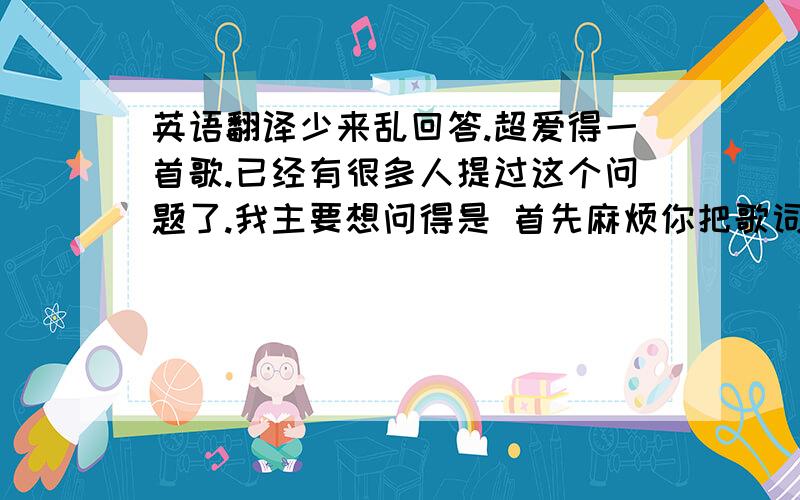 英语翻译少来乱回答.超爱得一首歌.已经有很多人提过这个问题了.我主要想问得是 首先麻烦你把歌词翻译出来,原文对照当然更好