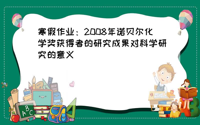 寒假作业：2008年诺贝尔化学奖获得者的研究成果对科学研究的意义