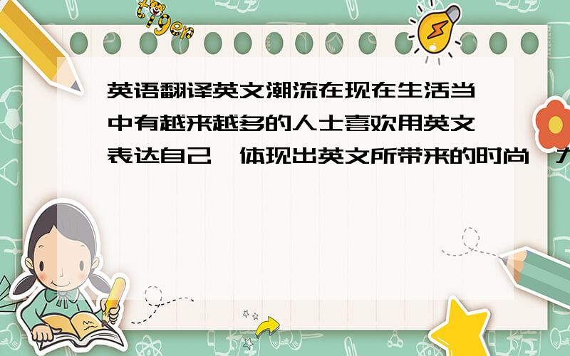 英语翻译英文潮流在现在生活当中有越来越多的人士喜欢用英文表达自己,体现出英文所带来的时尚魅力.为了我们的生活更富有意义.