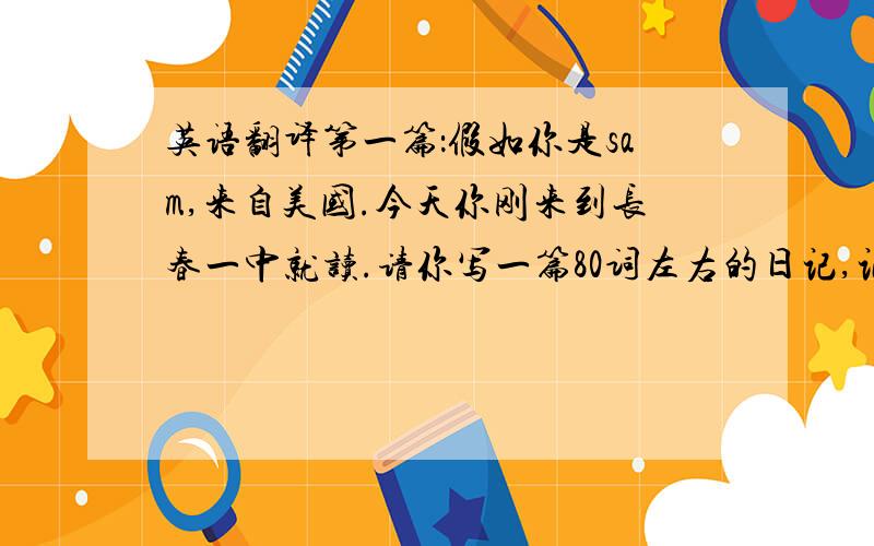 英语翻译第一篇：假如你是sam,来自美国.今天你刚来到长春一中就读.请你写一篇80词左右的日记,记录下当天的天气情况、你