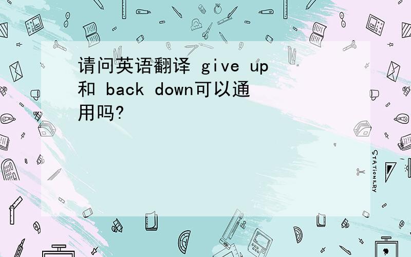 请问英语翻译 give up和 back down可以通用吗?