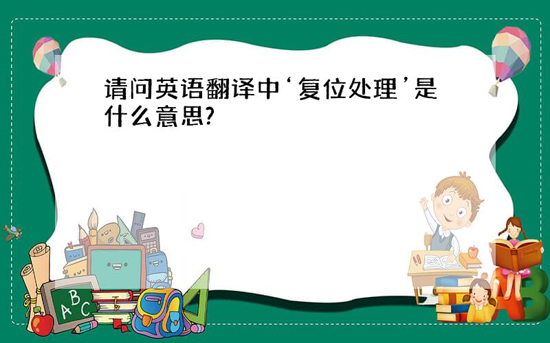 请问英语翻译中‘复位处理’是什么意思?