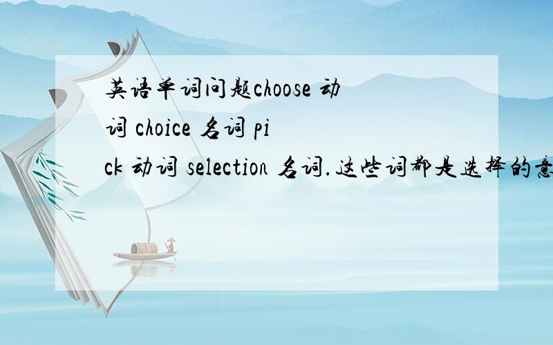 英语单词问题choose 动词 choice 名词 pick 动词 selection 名词.这些词都是选择的意思.怎么