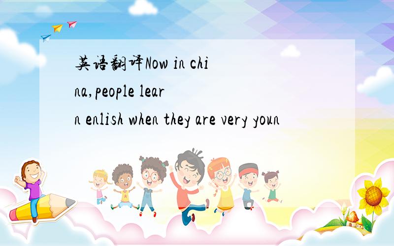 英语翻译Now in china,people learn enlish when they are very youn