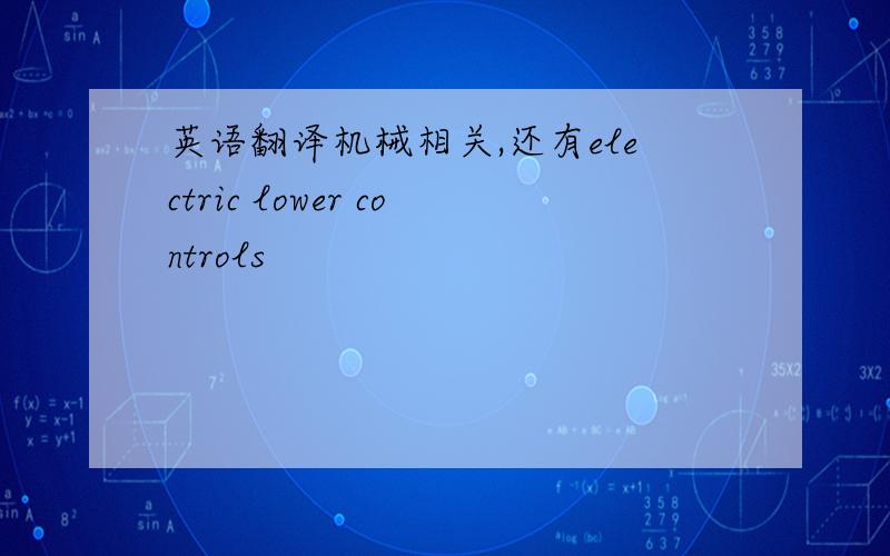 英语翻译机械相关,还有electric lower controls