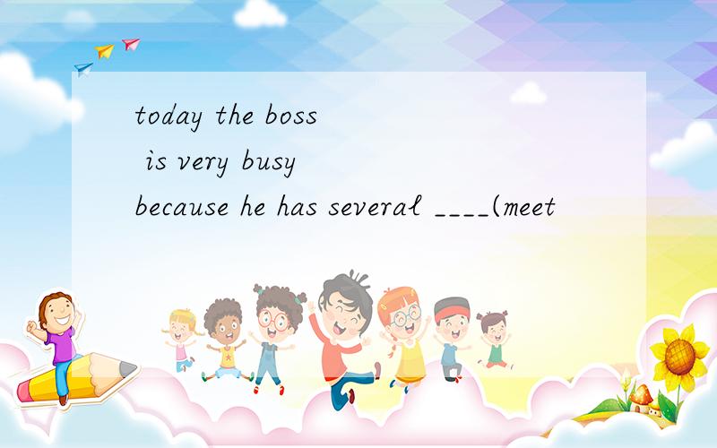 today the boss is very busy because he has several ____(meet