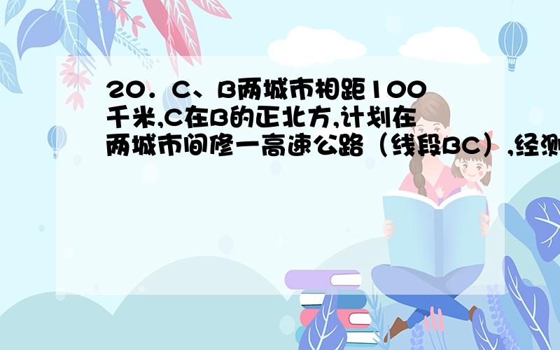 20．C、B两城市相距100千米,C在B的正北方,计划在两城市间修一高速公路（线段BC）,经测量,森 林保