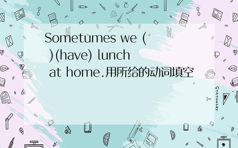 Sometumes we ( )(have) lunch at home.用所给的动词填空