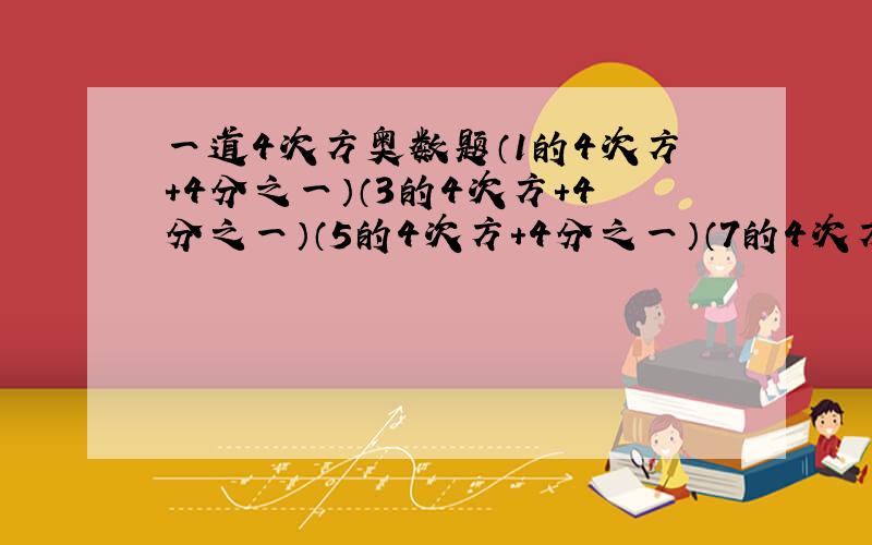 一道4次方奥数题（1的4次方+4分之一）（3的4次方+4分之一）（5的4次方+4分之一）（7的4次方+4分之一）（9的4